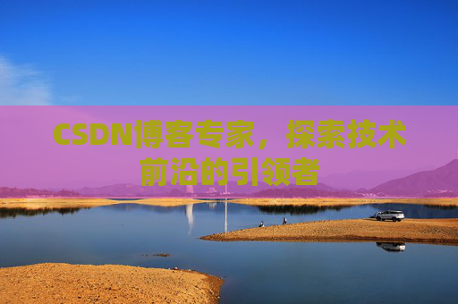 CSDN博客专家，探索技术前沿的引领者